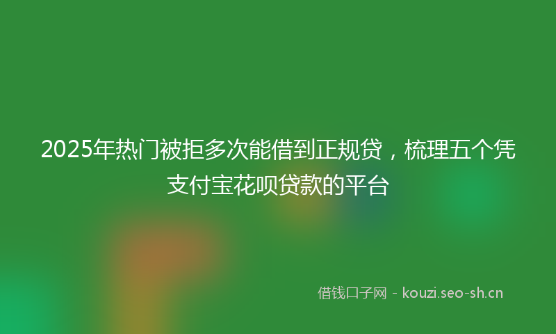 2025年热门被拒多次能借到正规贷,梳理五个凭支付宝花呗贷款的平台