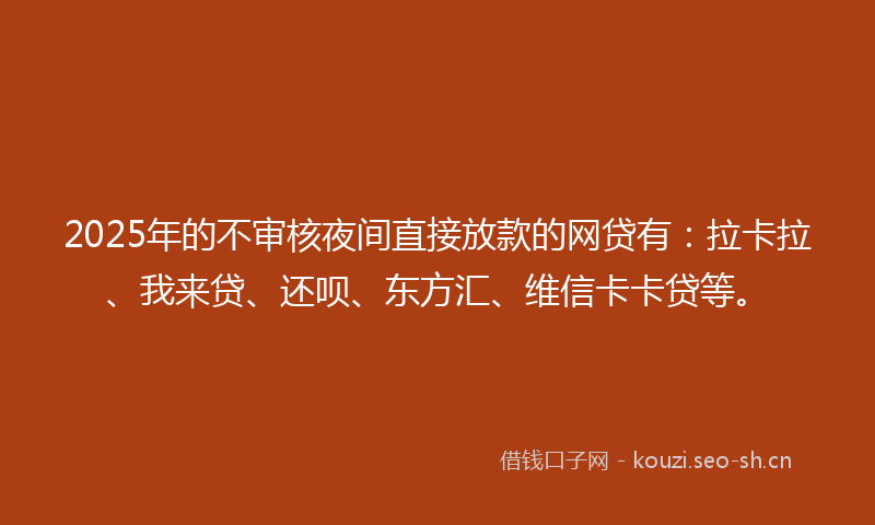 2025年的不审核夜间直接放款的网贷有：拉卡拉、我来贷、还呗、东方汇、维信卡卡贷等。