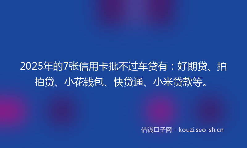 2025年的7张信用卡批不过车贷有:好期贷、拍拍贷、小花钱包、快贷通、小米贷款等。