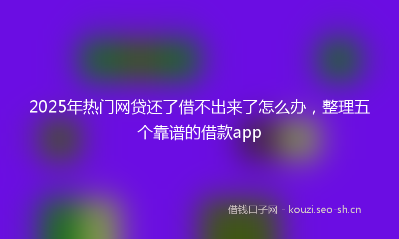 2025年热门网贷还了借不出来了怎么办，整理五个靠谱的借款app