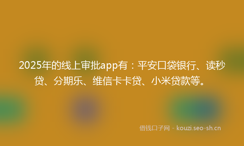 2025年的线上审批app有：平安口袋银行、读秒贷、分期乐、维信卡卡贷、小米贷款等。