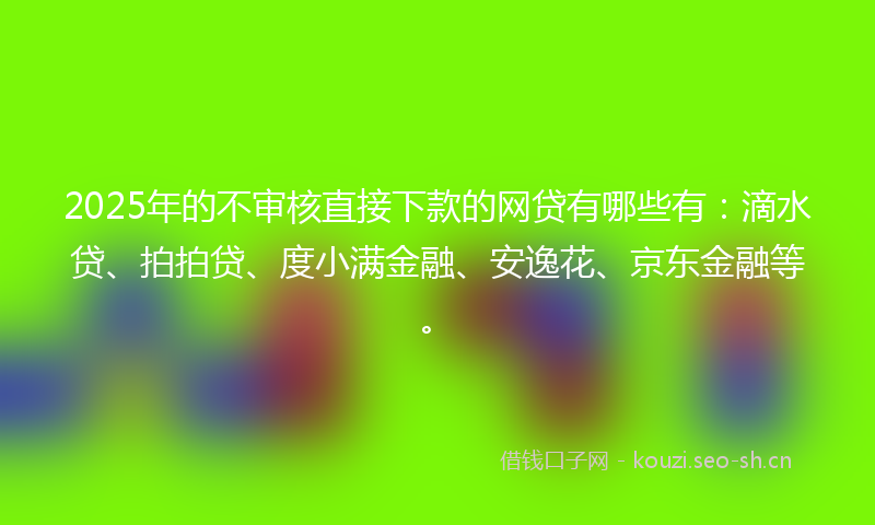 2025年的不审核直接下款的网贷有哪些有：滴水贷、拍拍贷、度小满金融、安逸花、京东金融等。
