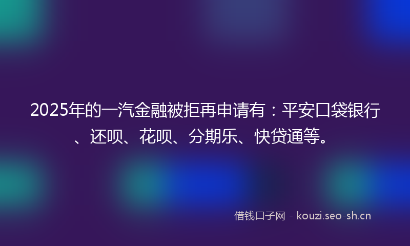 2025年的一汽金融被拒再申请有：平安口袋银行、还呗、花呗、分期乐、快贷通等。
