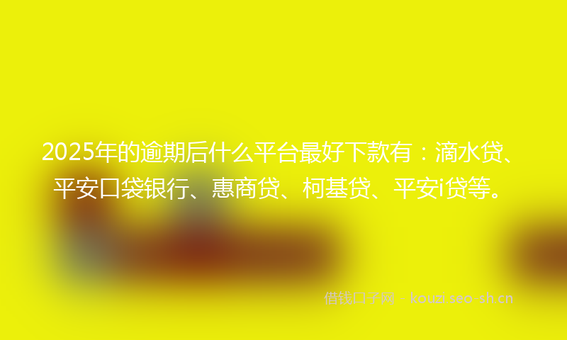 2025年的逾期后什么平台最好下款有：滴水贷、平安口袋银行、惠商贷、柯基贷、平安i贷等。