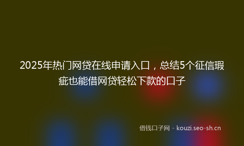 2025年热门网贷在线申请入口,总结5个征信瑕疵也能借网贷轻松下款的口子