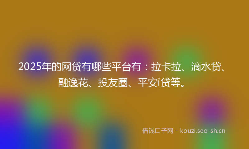 2025年的网贷有哪些平台有：拉卡拉、滴水贷、融逸花、投友圈、平安i贷等。