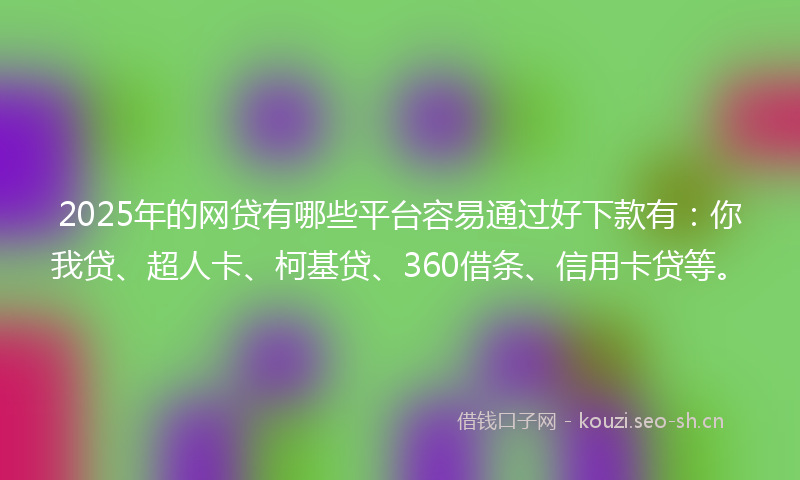 2025年的网贷有哪些平台容易通过好下款有：你我贷、超人卡、柯基贷、360借条、信用卡贷等。