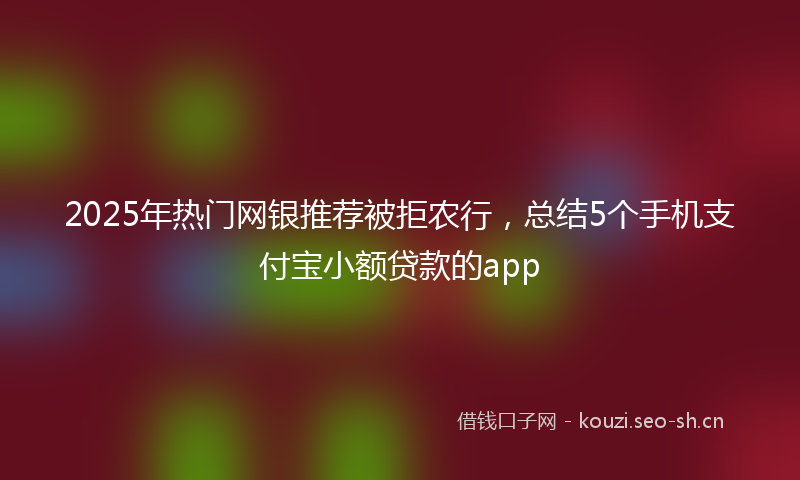 2025年热门网银推荐被拒农行,总结5个手机支付宝小额贷款的app