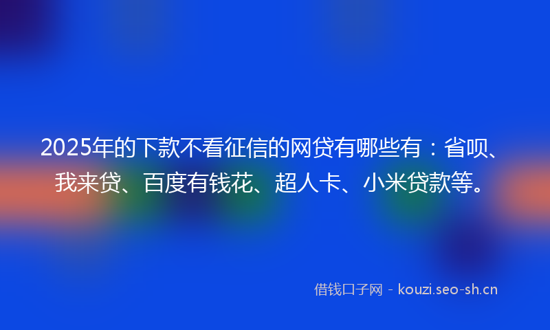 2025年的下款不看征信的网贷有哪些有：省呗、我来贷、百度有钱花、超人卡、小米贷款等。