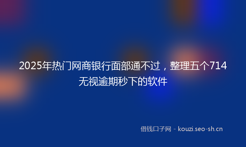 2025年热门网商银行面部通不过，整理五个714无视逾期秒下的软件