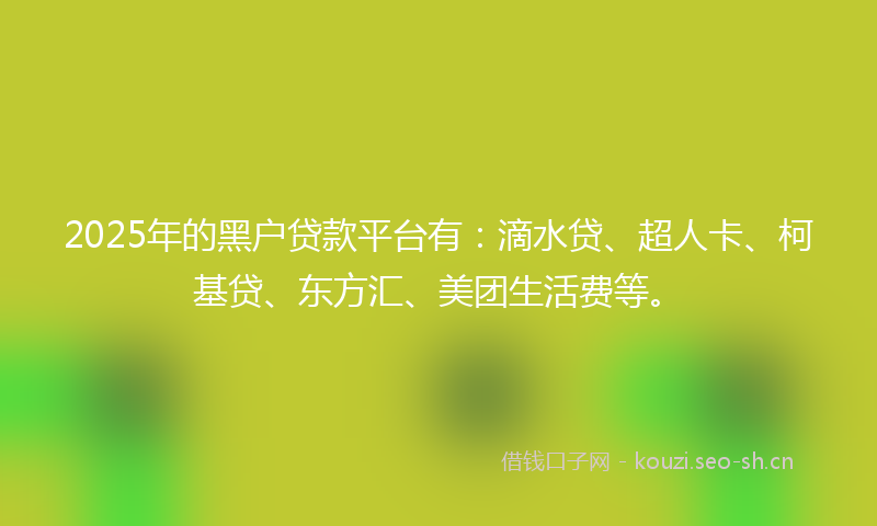 2025年的黑户贷款平台有：滴水贷、超人卡、柯基贷、东方汇、美团生活费等。