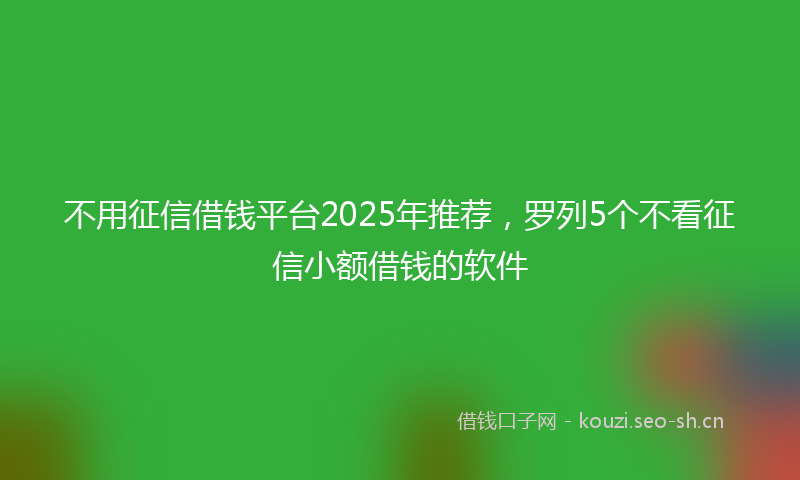 不用征信借钱平台2025年推荐，罗列5个不看征信小额借钱的软件