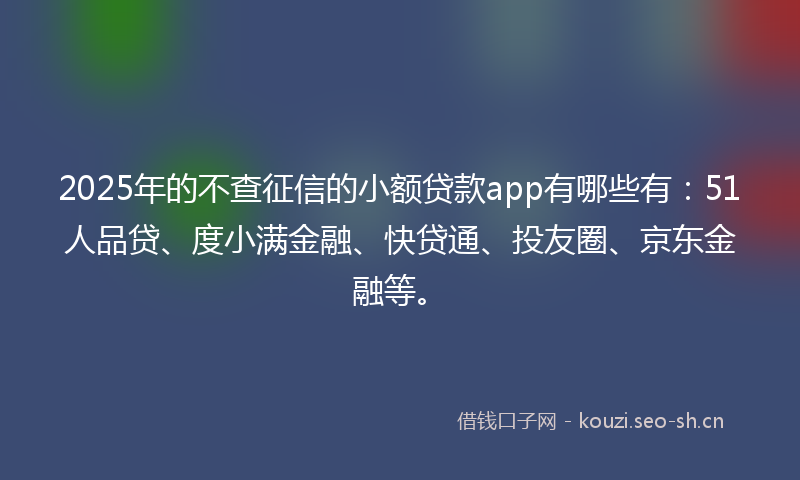 2025年的不查征信的小额贷款app有哪些有:51人品贷、度小满金融、快贷通、投友圈、京东金融等。