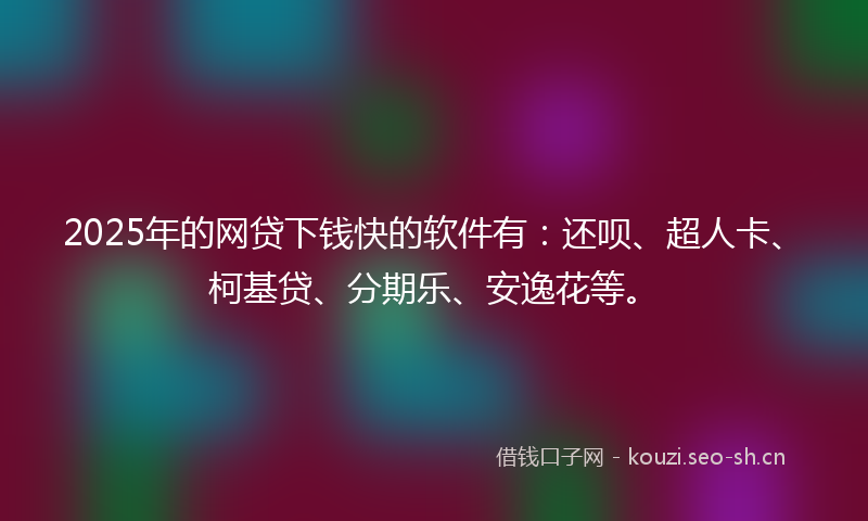 2025年的网贷下钱快的软件有：还呗、超人卡、柯基贷、分期乐、安逸花等。