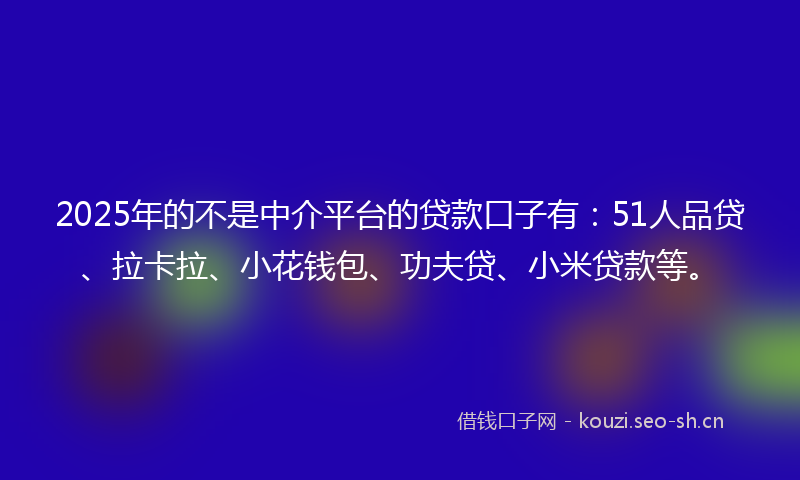 2025年的不是中介平台的贷款口子有：51人品贷、拉卡拉、小花钱包、功夫贷、小米贷款等。