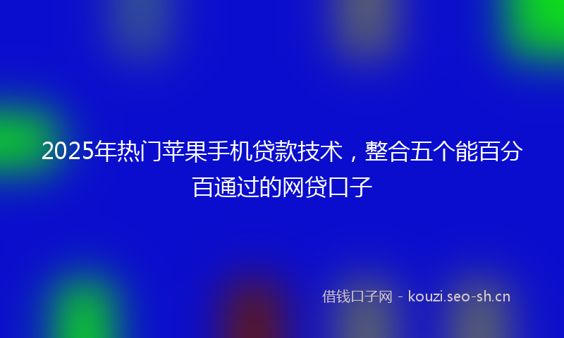 2025年热门苹果手机贷款技术，整合五个能百分百通过的网贷口子
