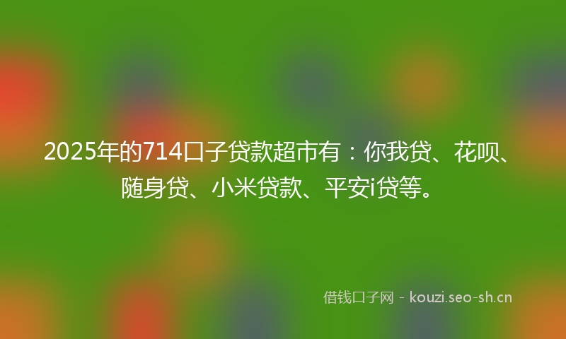 2025年的714口子贷款超市有:你我贷、花呗、随身贷、小米贷款、平安i贷等。