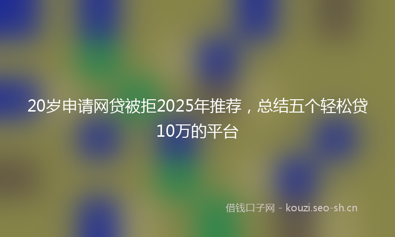 20岁申请网贷被拒2025年推荐,总结五个轻松贷10万的平台