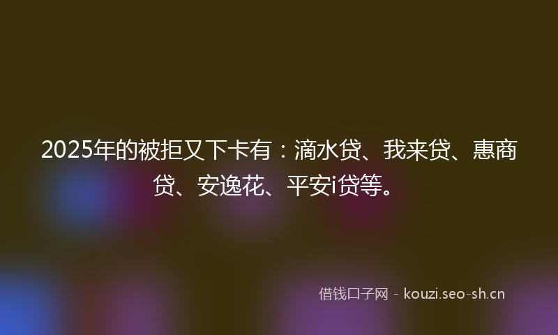 2025年的被拒又下卡有:滴水贷、我来贷、惠商贷、安逸花、平安i贷等。