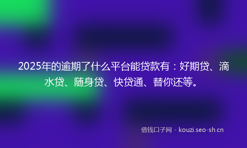 2025年的逾期了什么平台能贷款有:好期贷、滴水贷、随身贷、快贷通、替你还等。