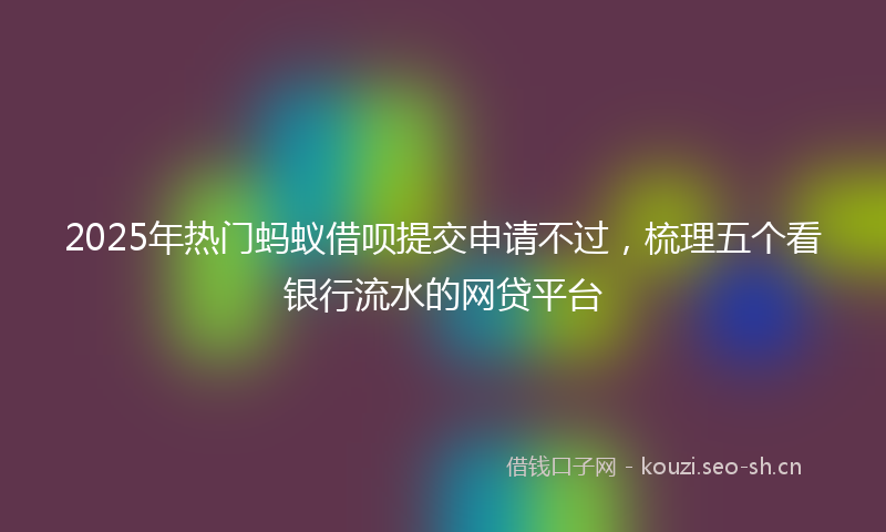 2025年热门蚂蚁借呗提交申请不过,梳理五个看银行流水的网贷平台