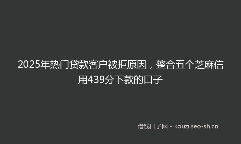 2025年热门贷款客户被拒原因，整合五个芝麻信用439分下款的口子