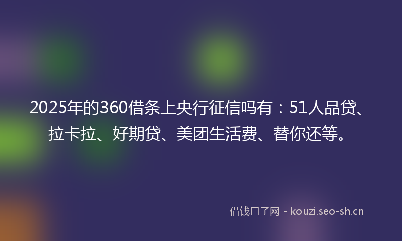 2025年的360借条上央行征信吗有：51人品贷、拉卡拉、好期贷、美团生活费、替你还等。