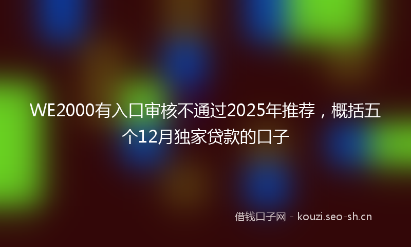 WE2000有入口审核不通过2025年推荐，概括五个12月独家贷款的口子