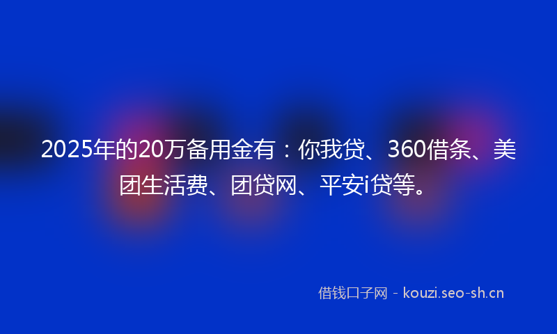 2025年的20万备用金有：你我贷、360借条、美团生活费、团贷网、平安i贷等。