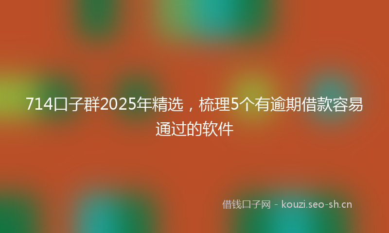 714口子群2025年精选,梳理5个有逾期借款容易通过的软件