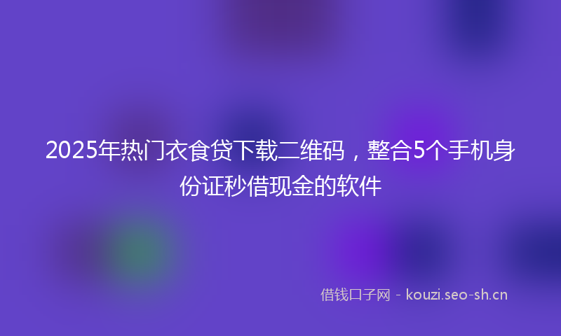 2025年热门衣食贷下载二维码，整合5个手机身份证秒借现金的软件