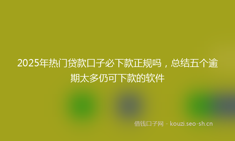 2025年热门贷款口子必下款正规吗，总结五个逾期太多仍可下款的软件