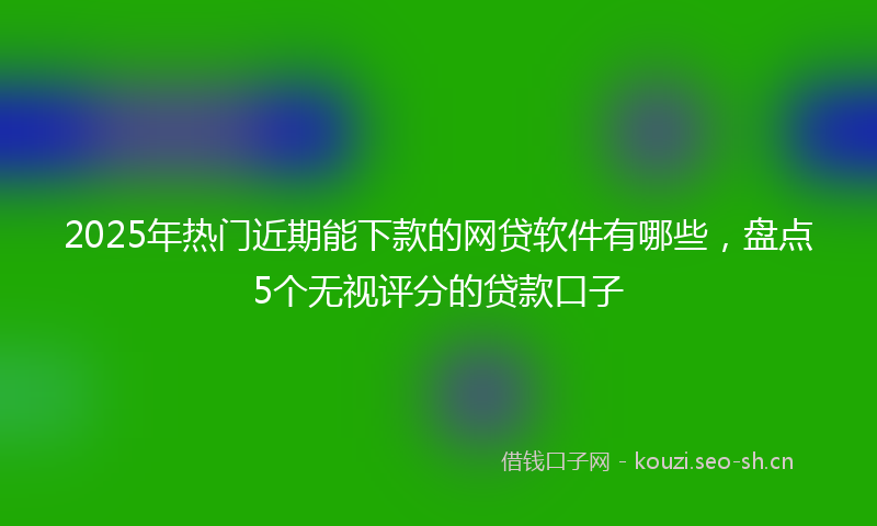2025年热门近期能下款的网贷软件有哪些，盘点5个无视评分的贷款口子