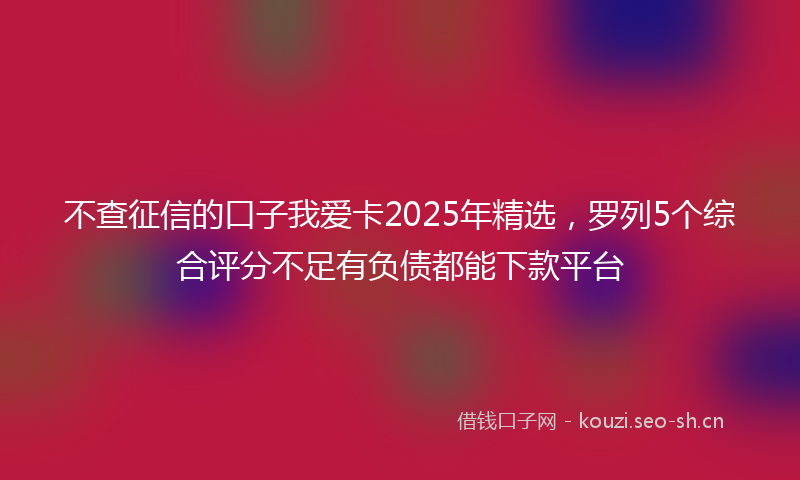 不查征信的口子我爱卡2025年精选，罗列5个综合评分不足有负债都能下款平台