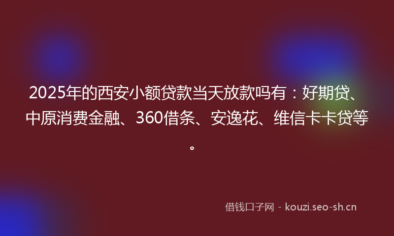 2025年的西安小额贷款当天放款吗有：好期贷、中原消费金融、360借条、安逸花、维信卡卡贷等。
