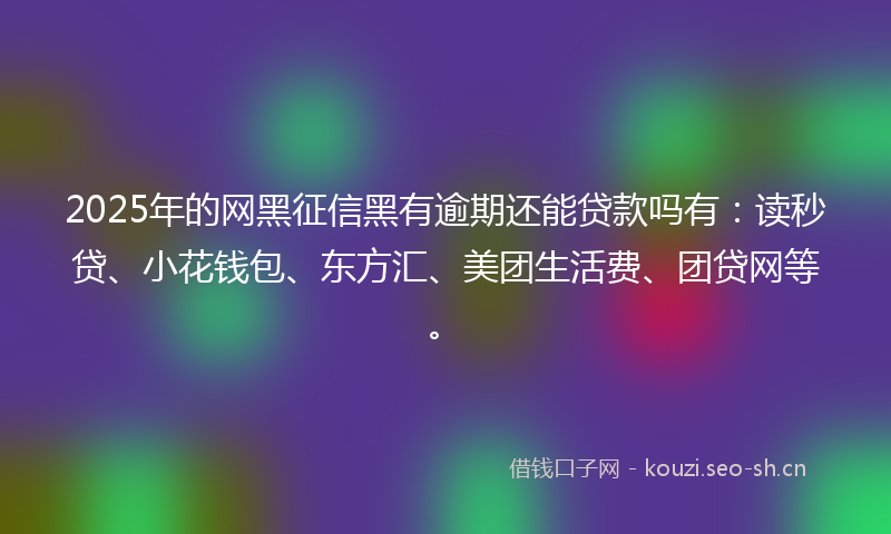 2025年的网黑征信黑有逾期还能贷款吗有：读秒贷、小花钱包、东方汇、美团生活费、团贷网等。