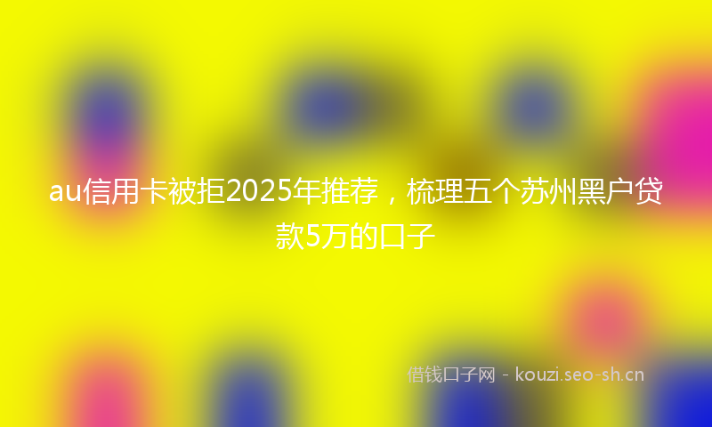 au信用卡被拒2025年推荐，梳理五个苏州黑户贷款5万的口子