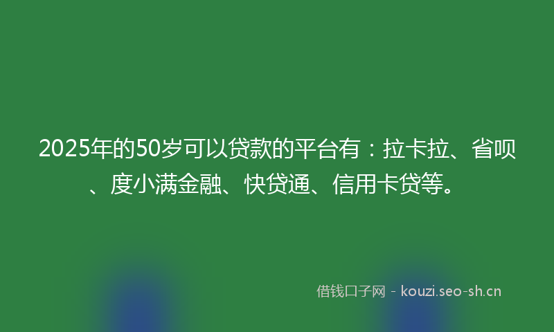 2025年的50岁可以贷款的平台有：拉卡拉、省呗、度小满金融、快贷通、信用卡贷等。