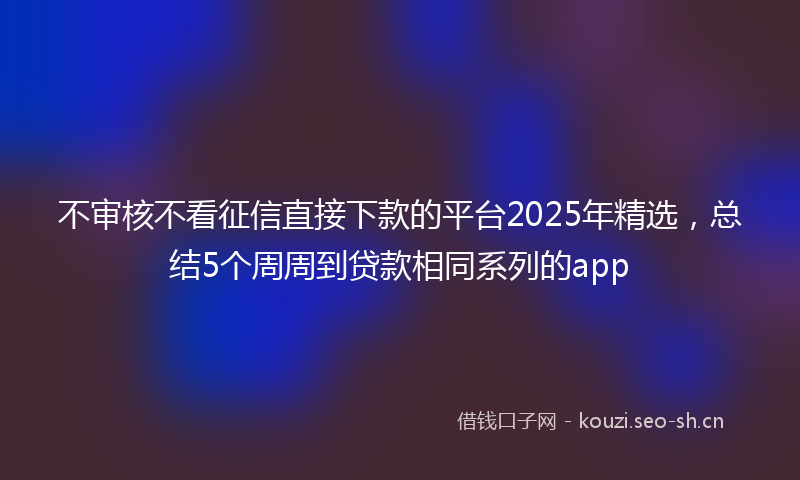 不审核不看征信直接下款的平台2025年精选,总结5个周周到贷款相同系列的app