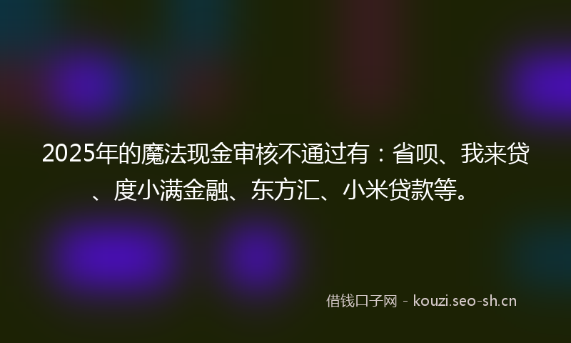2025年的魔法现金审核不通过有:省呗、我来贷、度小满金融、东方汇、小米贷款等。