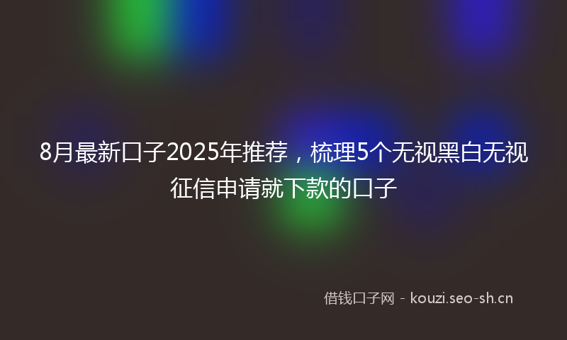 8月最新口子2025年推荐，梳理5个无视黑白无视征信申请就下款的口子