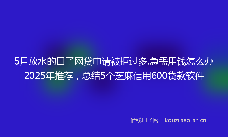 5月放水的口子网贷申请被拒过多,急需用钱怎么办2025年推荐，总结5个芝麻信用600贷款软件
