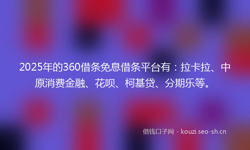 2025年的360借条免息借条平台有：拉卡拉、中原消费金融、花呗、柯基贷、分期乐等。