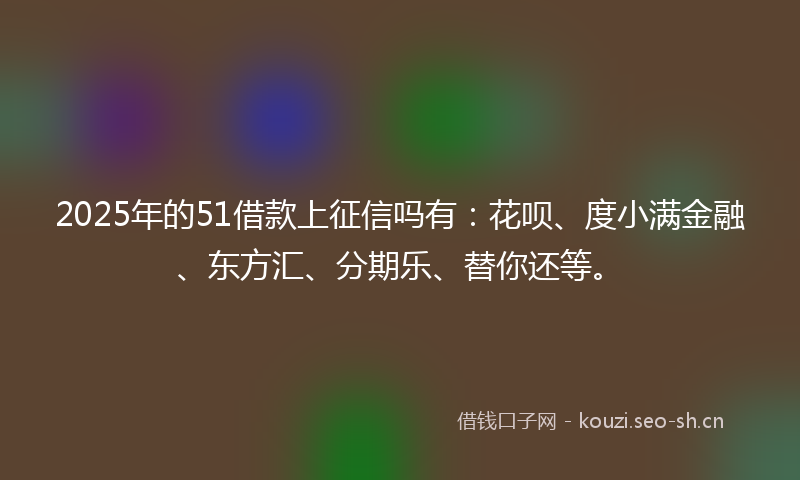 2025年的51借款上征信吗有：花呗、度小满金融、东方汇、分期乐、替你还等。