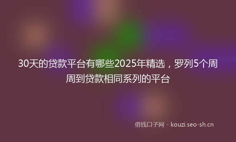 30天的贷款平台有哪些2025年精选，罗列5个周周到贷款相同系列的平台
