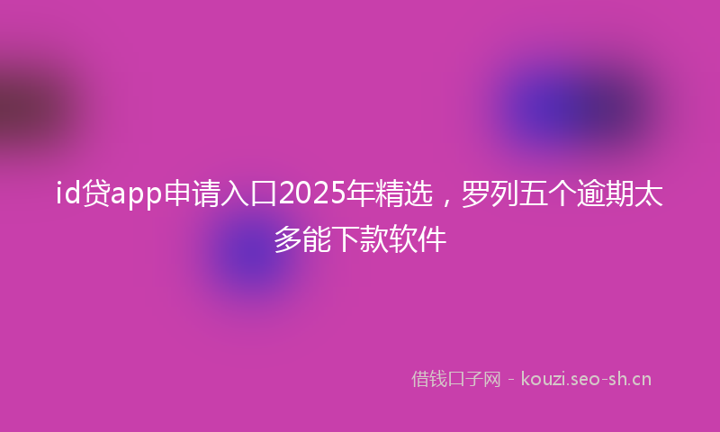 id贷app申请入口2025年精选，罗列五个逾期太多能下款软件
