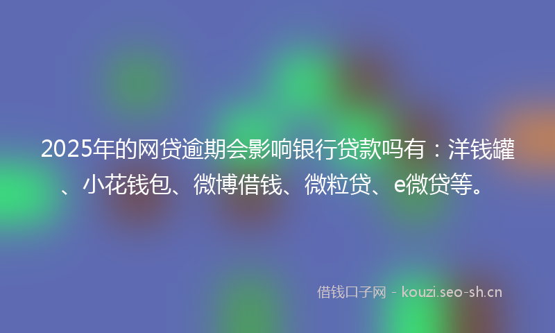 2025年的网贷逾期会影响银行贷款吗有:洋钱罐、小花钱包、微博借钱、微粒贷、e微贷等。