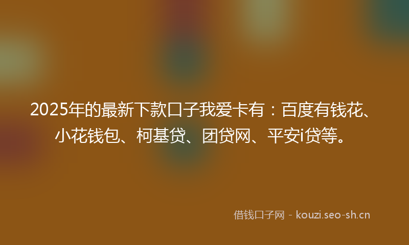 2025年的最新下款口子我爱卡有：百度有钱花、小花钱包、柯基贷、团贷网、平安i贷等。