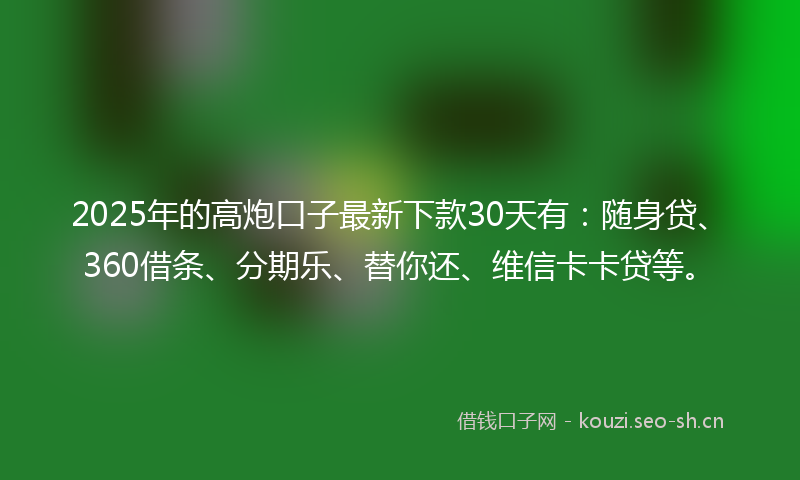 2025年的高炮口子最新下款30天有：随身贷、360借条、分期乐、替你还、维信卡卡贷等。