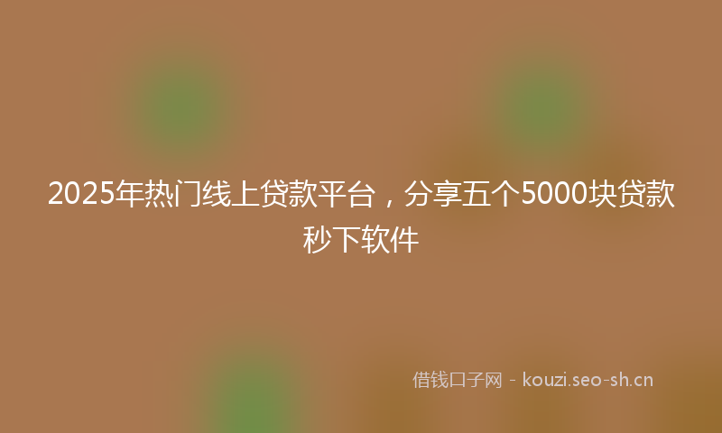 2025年热门线上贷款平台，分享五个5000块贷款秒下软件